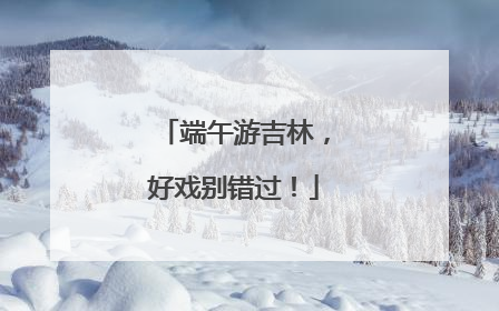 端午游吉林，好戏别错过！