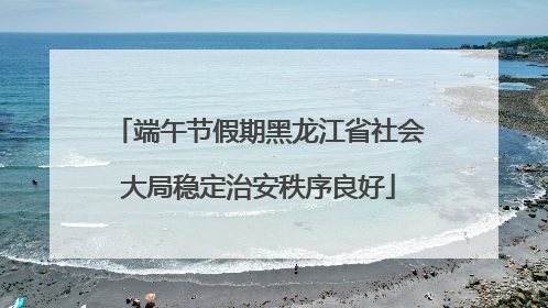 端午节假期黑龙江省社会大局稳定治安秩序良好