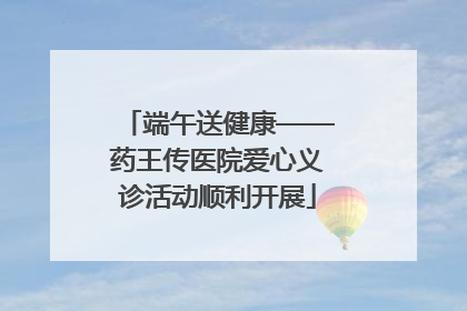 端午送健康——药王传医院爱心义诊活动顺利开展