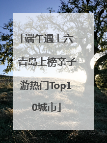 端午遇上六一 青岛上榜亲子游热门Top10城市
