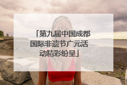 第九届中国成都国际非遗节广元活动精彩纷呈