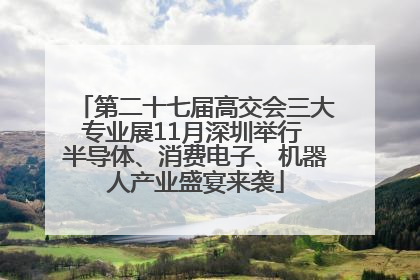 第二十七届高交会三大专业展11月深圳举行 半导体、消费电子、机器人产业盛宴来袭