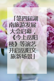 第四届湖南旅游发展大会启幕，《今上岳阳楼》等演艺开启岳阳文旅新场景