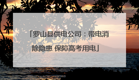 罗山县供电公司：带电消除隐患 保障高考用电