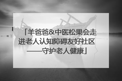 羊爸爸&中医松果会走进老人认知障碍友好社区——守护老人健康