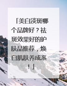 美白淡斑哪个品牌好？祛斑效果好的护肤品推荐，焕白肌肤养成系！