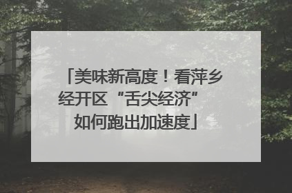 美味新高度！看萍乡经开区“舌尖经济” 如何跑出加速度