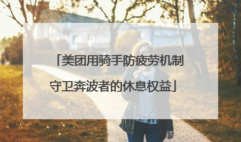 美团用骑手防疲劳机制守卫奔波者的休息权益