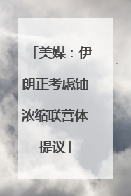 美媒：伊朗正考虑铀浓缩联营体提议
