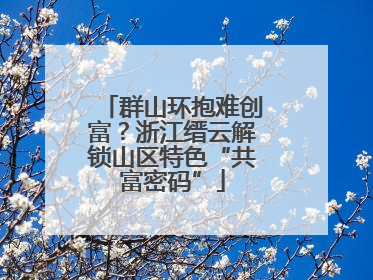 群山环抱难创富？浙江缙云解锁山区特色“共富密码”
