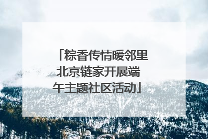 粽香传情暖邻里 北京链家开展端午主题社区活动