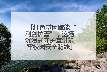 红色基因赋能“利剑护蕾”，这场沉浸式守护宣讲筑牢校园安全防线