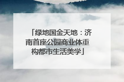 绿地国金天地：济南首座公园商业体重构都市生活美学