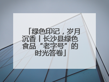 绿色印记，岁月沉香丨长沙县绿色食品“老字号”的时光答卷