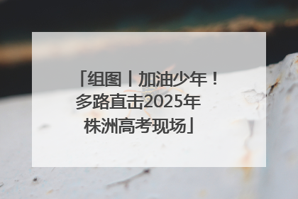 组图丨加油少年！多路直击2025年株洲高考现场