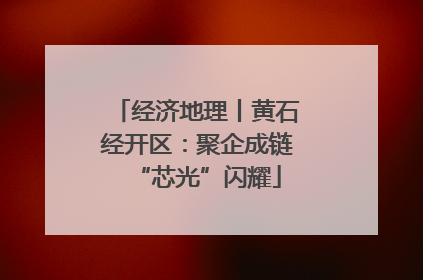 经济地理丨黄石经开区：聚企成链“芯光”闪耀