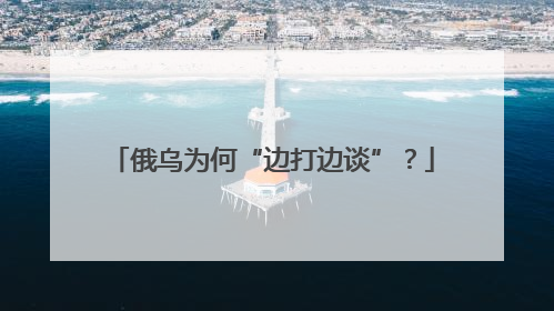 俄乌为何“边打边谈”？