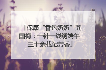 保康“香包奶奶”龚国梅：一针一线绣端午 三十余载记芳香