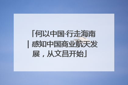 何以中国·行走海南｜感知中国商业航天发展，从文昌开始