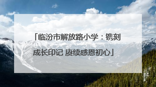 临汾市解放路小学：镌刻成长印记 赓续感恩初心