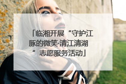 临湘开展“守护江豚的微笑·清江清湖”志愿服务活动