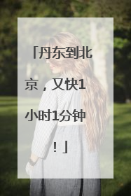 丹东到北京，又快1小时1分钟！