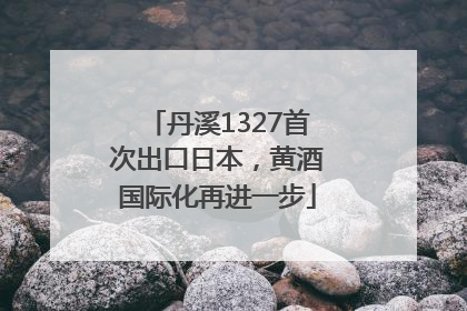 丹溪1327首次出口日本，黄酒国际化再进一步