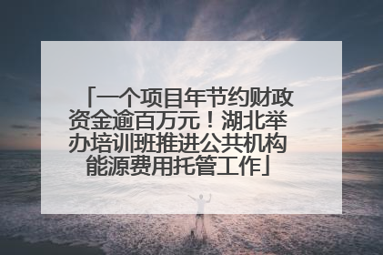 一个项目年节约财政资金逾百万元！湖北举办培训班推进公共机构能源费用托管工作