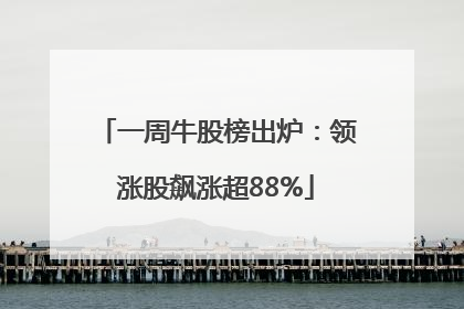 一周牛股榜出炉：领涨股飙涨超88%