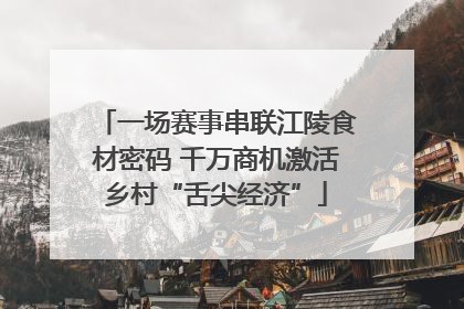 一场赛事串联江陵食材密码 千万商机激活乡村“舌尖经济”