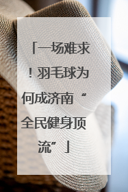 一场难求！羽毛球为何成济南“全民健身顶流”