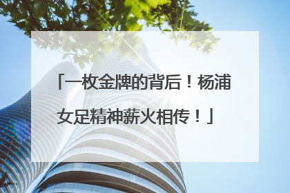 一枚金牌的背后！杨浦女足精神薪火相传！