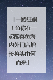 一路狂飙！鱼你在一起酸菜鱼海内外门店增长势头由何而来