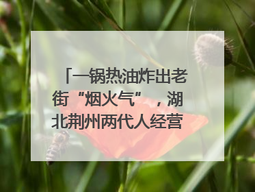 一锅热油炸出老街“烟火气”，湖北荆州两代人经营油炸摊32年