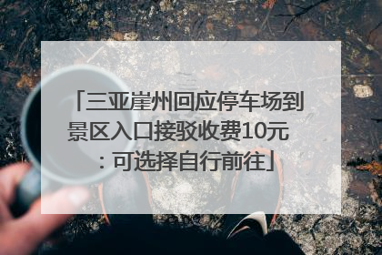 三亚崖州回应停车场到景区入口接驳收费10元：可选择自行前往