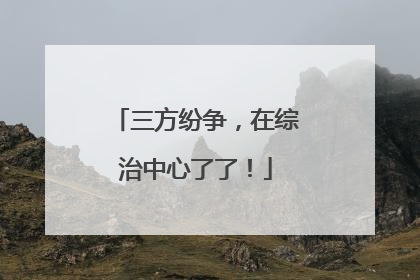 三方纷争，在综治中心了了！