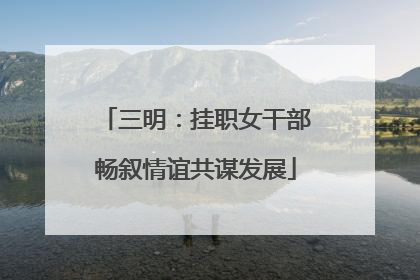 三明：挂职女干部畅叙情谊共谋发展