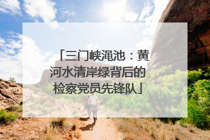 三门峡渑池：黄河水清岸绿背后的检察党员先锋队