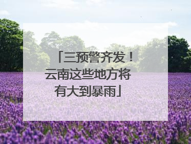 三预警齐发！云南这些地方将有大到暴雨