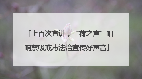 上百次宣讲，“荷之声”唱响禁吸戒毒法治宣传好声音