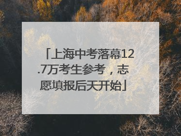 上海中考落幕12.7万考生参考，志愿填报后天开始