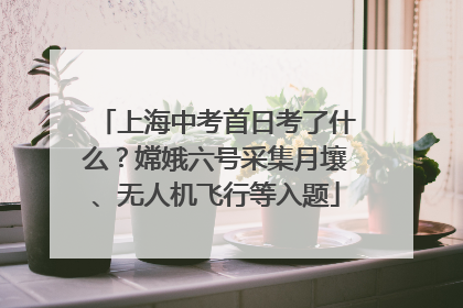 上海中考首日考了什么？嫦娥六号采集月壤、无人机飞行等入题