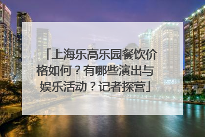 上海乐高乐园餐饮价格如何？有哪些演出与娱乐活动？记者探营