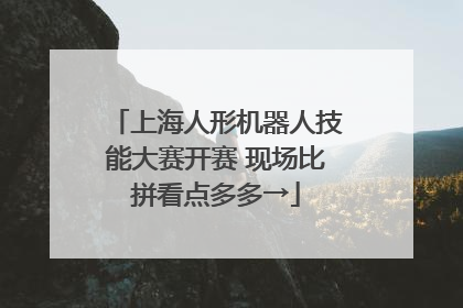 上海人形机器人技能大赛开赛 现场比拼看点多多→