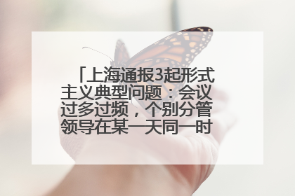 上海通报3起形式主义典型问题：会议过多过频，个别分管领导在某一天同一时段需参加3个会议