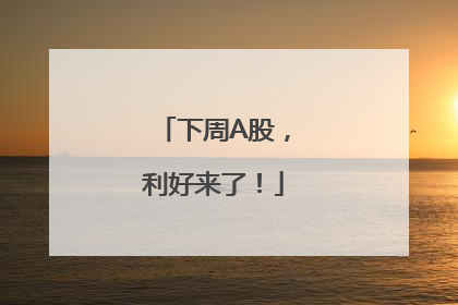下周A股，利好来了！