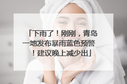 下雨了！刚刚，青岛一地发布暴雨蓝色预警！建议晚上减少出