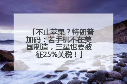 不止苹果？特朗普加码：若手机不在美国制造，三星也要被征25%关税！