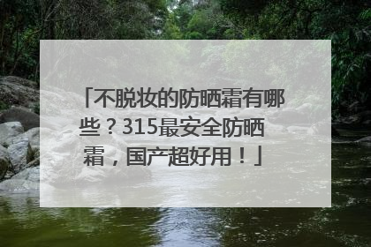 不脱妆的防晒霜有哪些？315最安全防晒霜，国产超好用！
