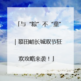 与“粽”不“童”｜慕田峪长城双节狂欢攻略来袭！